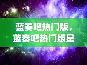 蓝奏吧热门版，星座运势解析与探寻星空秘密，揭秘个人运势走向