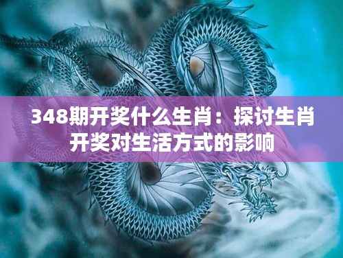 348期开奖什么生肖：探讨生肖开奖对生活方式的影响