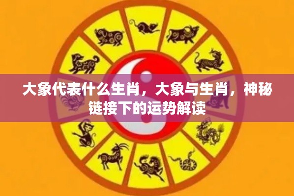 大象与生肖的神秘关联，解读运势，探寻吉祥象征的深层意义