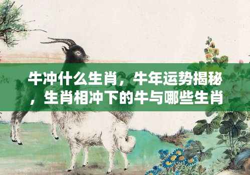 揭秘牛年运势与生肖搭配，牛与哪些生肖携手共创辉煌？