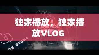 独家播放，独家播放VLOG 