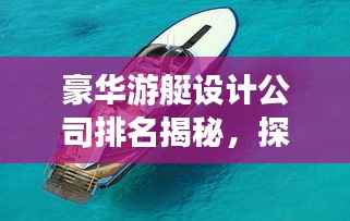 豪华游艇设计公司排名揭秘，探寻顶级游艇设计的极致魅力