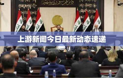 上游新闻今日最新动态速递